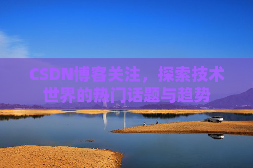 CSDN博客关注，探索技术世界的热门话题与趋势