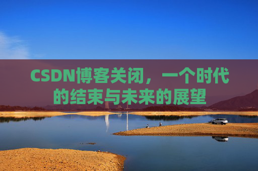 CSDN博客关闭，一个时代的结束与未来的展望